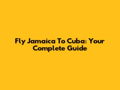 Fly Jamaica To Cuba: Your Complete Guide