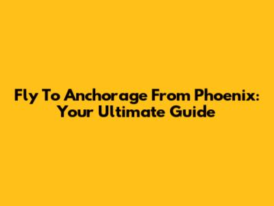 Fly To Anchorage From Phoenix: Your Ultimate Guide