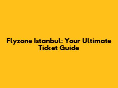 Flyzone Istanbul: Your Ultimate Ticket Guide