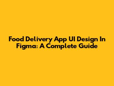 Food Delivery App UI Design In Figma: A Complete Guide