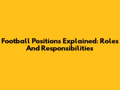 Football Positions Explained: Roles And Responsibilities