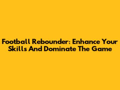 Football Rebounder: Enhance Your Skills And Dominate The Game