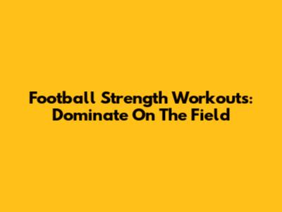 Football Strength Workouts: Dominate On The Field