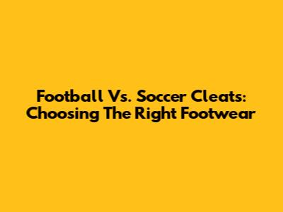Football Vs. Soccer Cleats: Choosing The Right Footwear