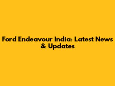 Ford Endeavour India: Latest News & Updates