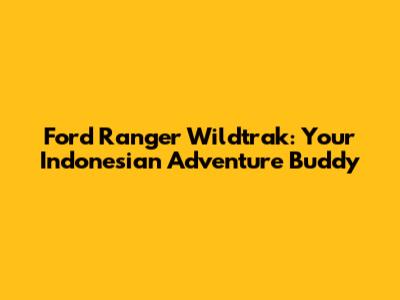 Ford Ranger Wildtrak: Your Indonesian Adventure Buddy