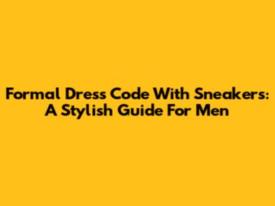 Formal Dress Code With Sneakers: A Stylish Guide For Men