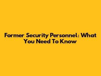 Former Security Personnel: What You Need To Know