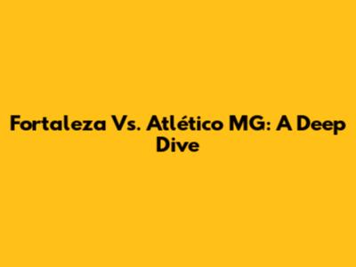 Fortaleza Vs. Atlético MG: A Deep Dive