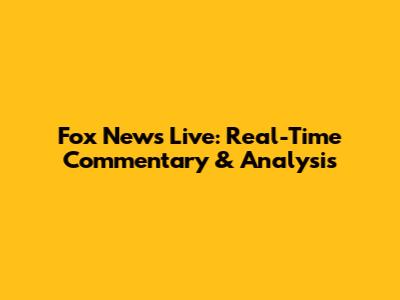 Fox News Live: Real-Time Commentary & Analysis