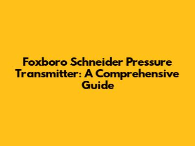 Foxboro Schneider Pressure Transmitter: A Comprehensive Guide