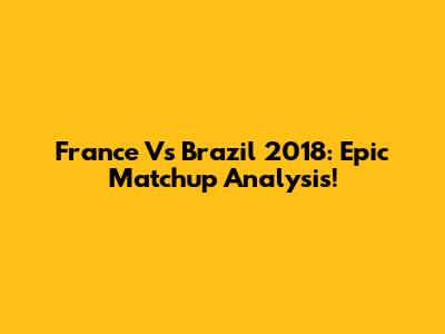 France Vs Brazil 2018: Epic Matchup Analysis!