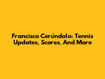 Francisco Cerúndolo: Tennis Updates, Scores, And More