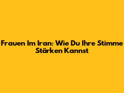 Frauen Im Iran: Wie Du Ihre Stimme Stärken Kannst