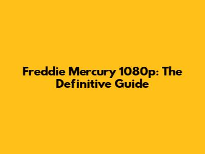 Freddie Mercury 1080p: The Definitive Guide