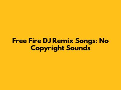 Free Fire DJ Remix Songs: No Copyright Sounds