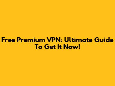 Free Premium VPN: Ultimate Guide To Get It Now!