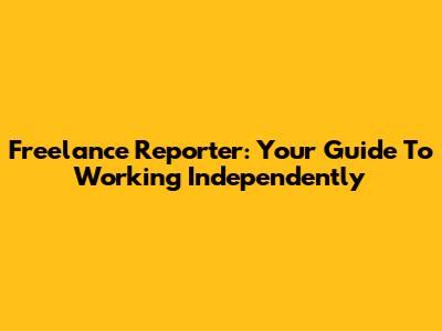 Freelance Reporter: Your Guide To Working Independently