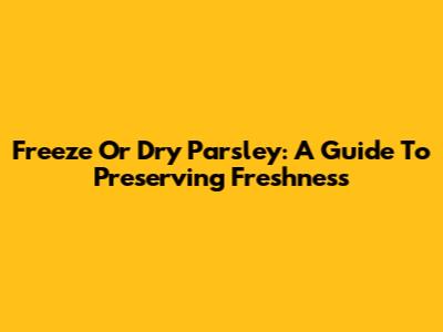 Freeze Or Dry Parsley: A Guide To Preserving Freshness