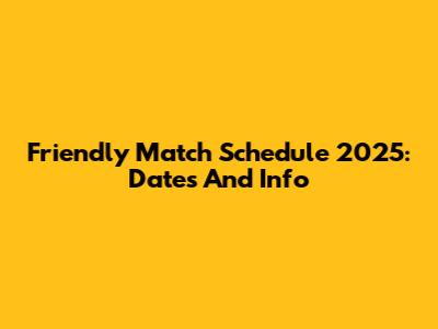 Friendly Match Schedule 2025: Dates And Info