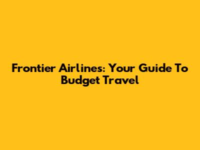 Frontier Airlines: Your Guide To Budget Travel