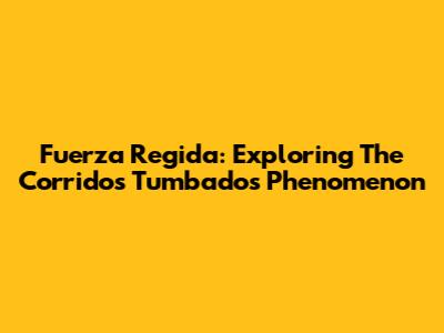 Fuerza Regida: Exploring The Corridos Tumbados Phenomenon