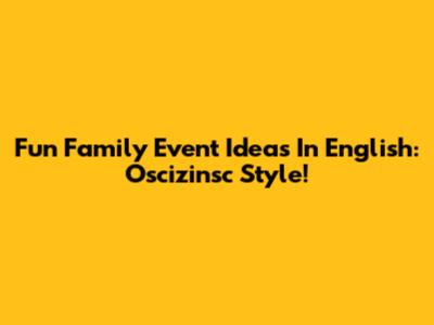 Fun Family Event Ideas In English: Oscizinsc Style!