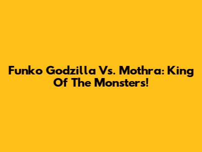 Funko Godzilla Vs. Mothra: King Of The Monsters!