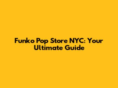Funko Pop Store NYC: Your Ultimate Guide
