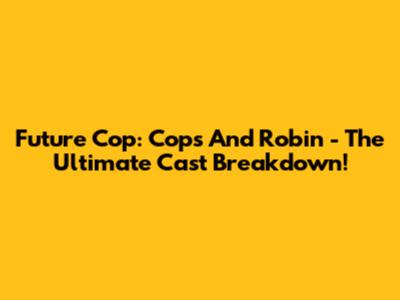 Future Cop: Cops And Robin - The Ultimate Cast Breakdown!