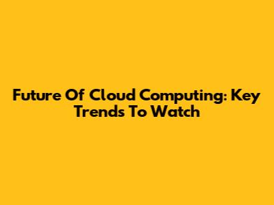 Future Of Cloud Computing: Key Trends To Watch
