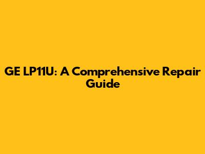 GE LP11U: A Comprehensive Repair Guide