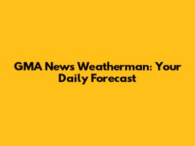 GMA News Weatherman: Your Daily Forecast