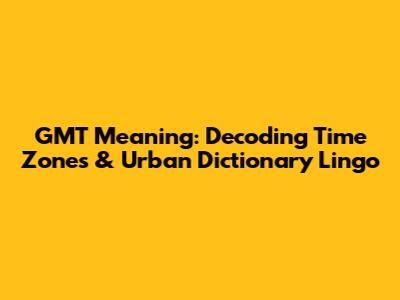 GMT Meaning: Decoding Time Zones & Urban Dictionary Lingo