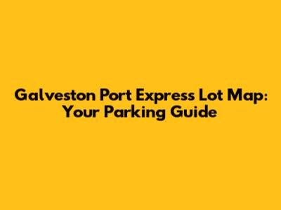 Galveston Port Express Lot Map: Your Parking Guide