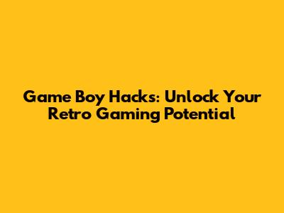 Game Boy Hacks: Unlock Your Retro Gaming Potential