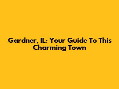 Gardner, IL: Your Guide To This Charming Town