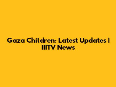 Gaza Children: Latest Updates | IIITV News