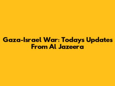Gaza-Israel War: Today's Updates From Al Jazeera