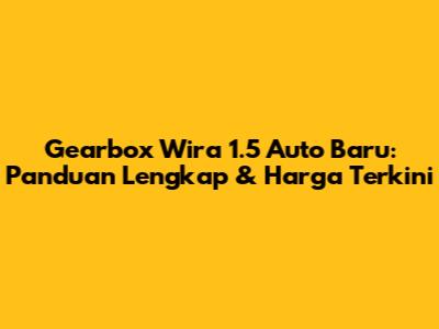 Gearbox Wira 1.5 Auto Baru: Panduan Lengkap & Harga Terkini