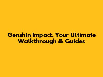 Genshin Impact: Your Ultimate Walkthrough & Guides