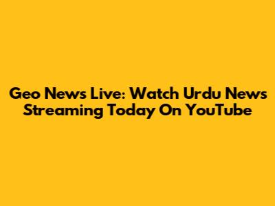 Geo News Live: Watch Urdu News Streaming Today On YouTube