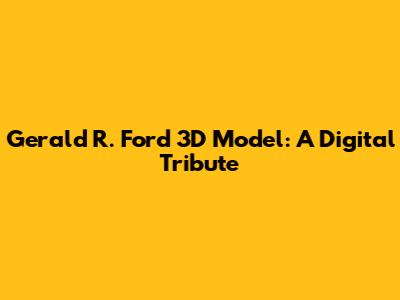 Gerald R. Ford 3D Model: A Digital Tribute