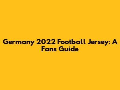Germany 2022 Football Jersey: A Fan's Guide