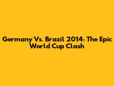 Germany Vs. Brazil 2014: The Epic World Cup Clash