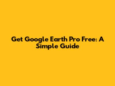 Get Google Earth Pro Free: A Simple Guide