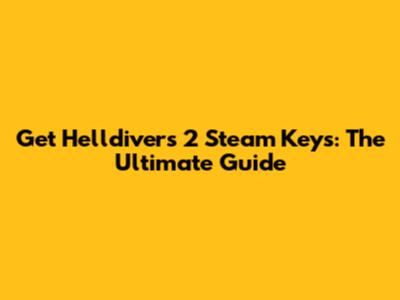 Get Helldivers 2 Steam Keys: The Ultimate Guide