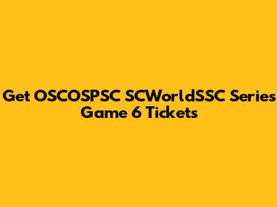Get OSCOSPSC SCWorldSSC Series Game 6 Tickets