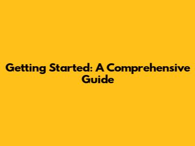 Getting Started: A Comprehensive Guide