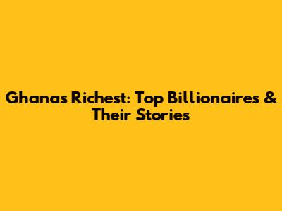 Ghana's Richest: Top Billionaires & Their Stories